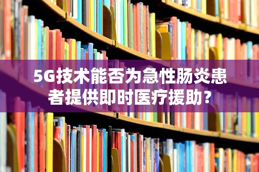 5G技术能否为急性肠炎患者提供即时医疗援助？
