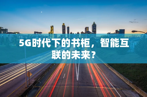 5G时代下的书柜，智能互联的未来？