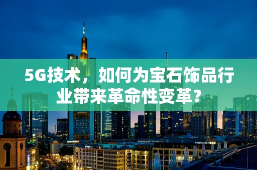 5G技术，如何为宝石饰品行业带来革命性变革？