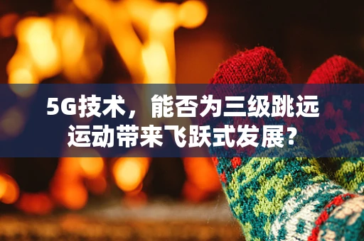 5G技术，能否为三级跳远运动带来飞跃式发展？