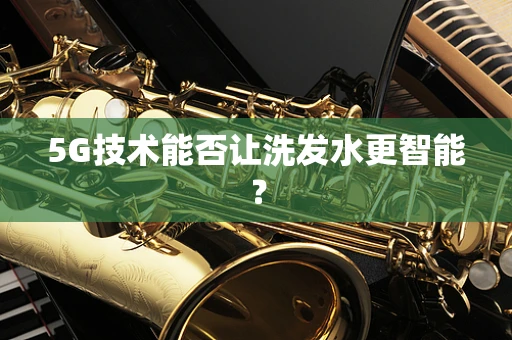5G技术能否让洗发水更智能？