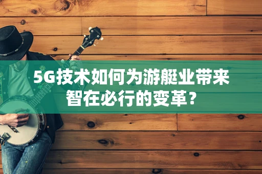 5G技术如何为游艇业带来智在必行的变革？