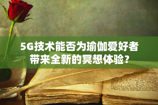 5G技术能否为瑜伽爱好者带来全新的冥想体验？