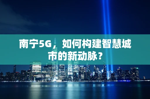 南宁5G，如何构建智慧城市的新动脉？
