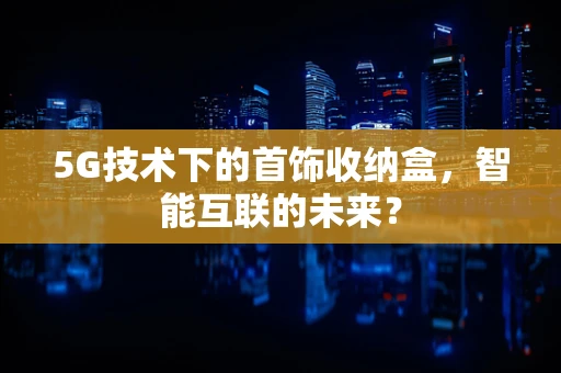 5G技术下的首饰收纳盒，智能互联的未来？