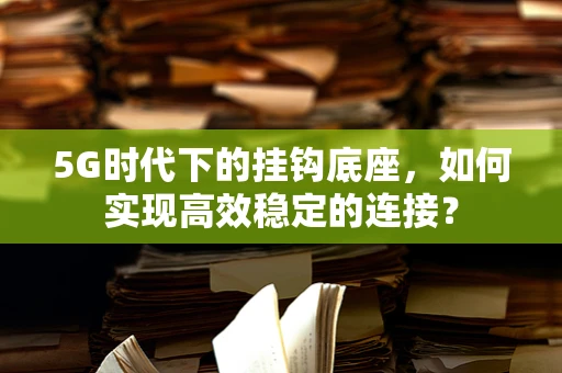 5G时代下的挂钩底座，如何实现高效稳定的连接？