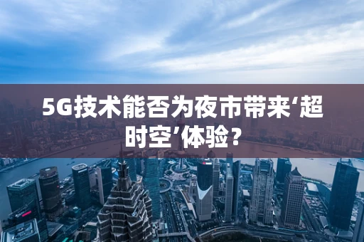 5G技术能否为夜市带来‘超时空’体验？