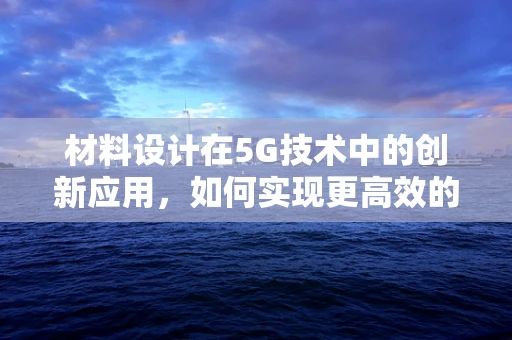材料设计在5G技术中的创新应用，如何实现更高效的无线传输？