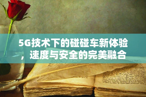 5G技术下的碰碰车新体验，速度与安全的完美融合