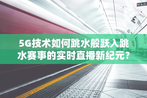 5G技术如何跳水般跃入跳水赛事的实时直播新纪元？