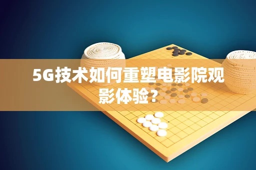 5G技术如何重塑电影院观影体验？