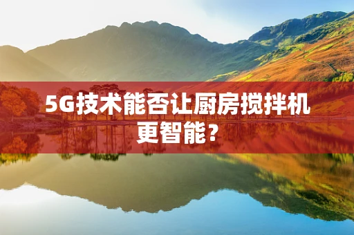 5G技术能否让厨房搅拌机更智能？