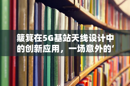 簸箕在5G基站天线设计中的创新应用，一场意外的‘风’的革命？