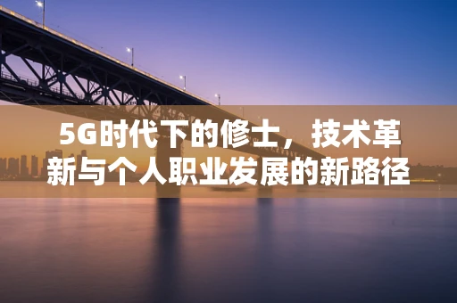 5G时代下的修士，技术革新与个人职业发展的新路径