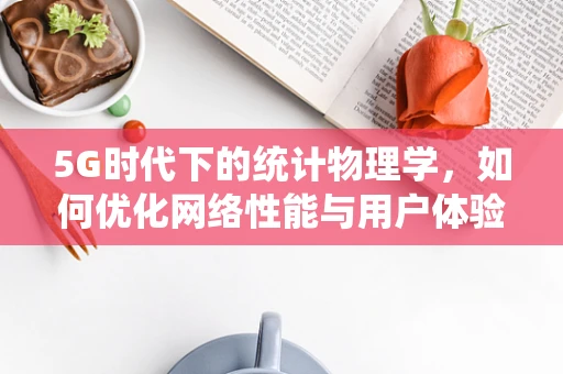 5G时代下的统计物理学，如何优化网络性能与用户体验？