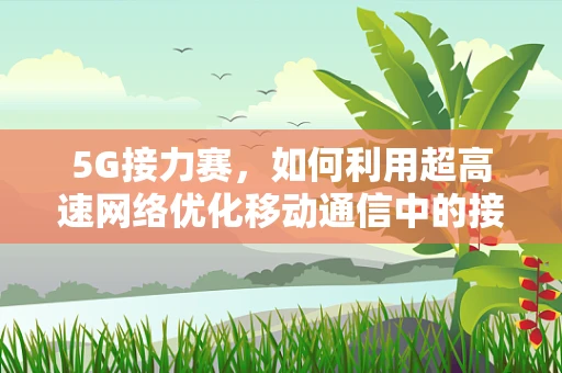 5G接力赛，如何利用超高速网络优化移动通信中的接力过程？