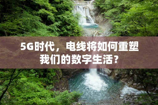 5G时代，电线将如何重塑我们的数字生活？