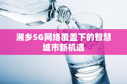 湘乡5G网络覆盖下的智慧城市新机遇