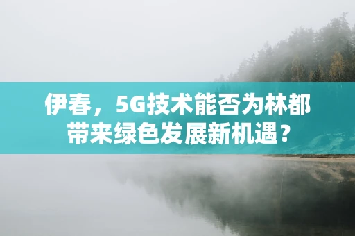 伊春，5G技术能否为林都带来绿色发展新机遇？