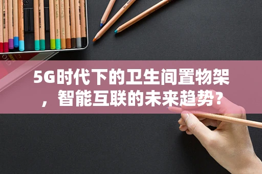 5G时代下的卫生间置物架，智能互联的未来趋势？