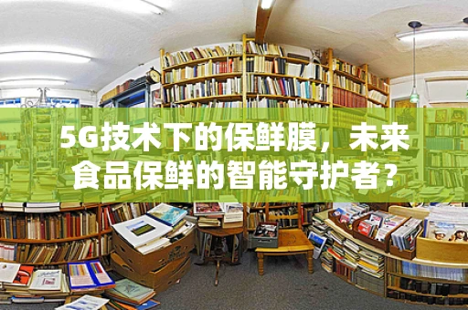 5G技术下的保鲜膜，未来食品保鲜的智能守护者？