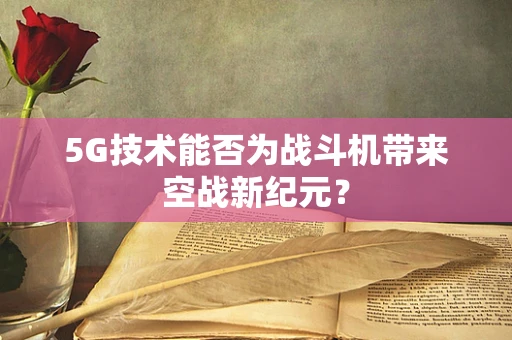 5G技术能否为战斗机带来空战新纪元？