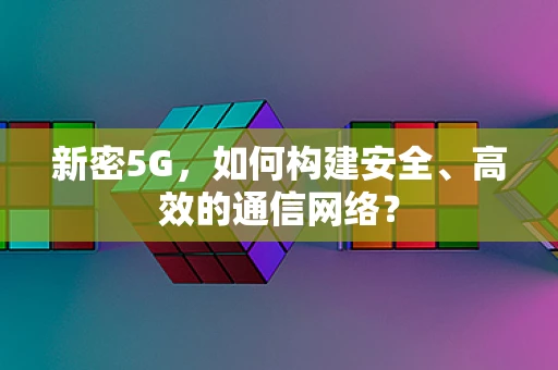 新密5G，如何构建安全、高效的通信网络？