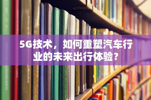 5G技术，如何重塑汽车行业的未来出行体验？