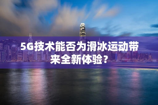 5G技术能否为滑冰运动带来全新体验？