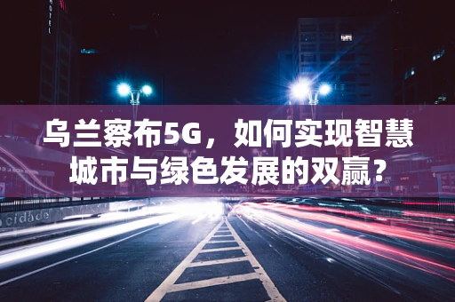 乌兰察布5G，如何实现智慧城市与绿色发展的双赢？
