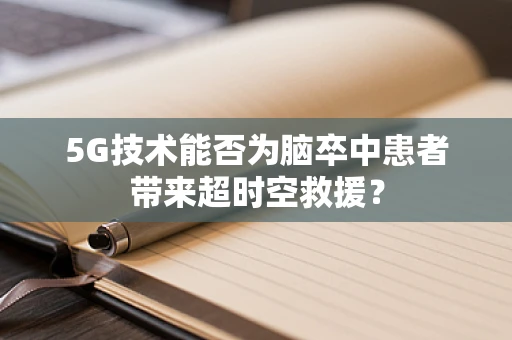 5G技术能否为脑卒中患者带来超时空救援？