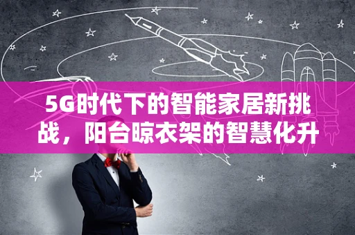 5G时代下的智能家居新挑战，阳台晾衣架的智慧化升级