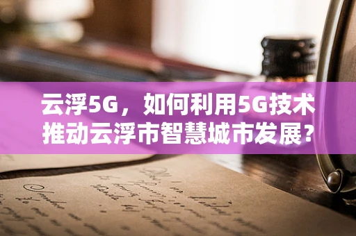 云浮5G，如何利用5G技术推动云浮市智慧城市发展？