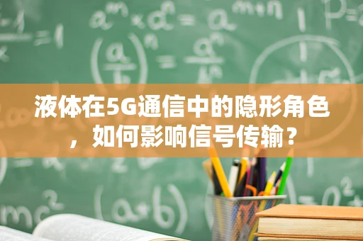 液体在5G通信中的隐形角色，如何影响信号传输？