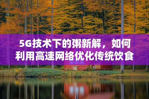 5G技术下的粥新解，如何利用高速网络优化传统饮食体验？