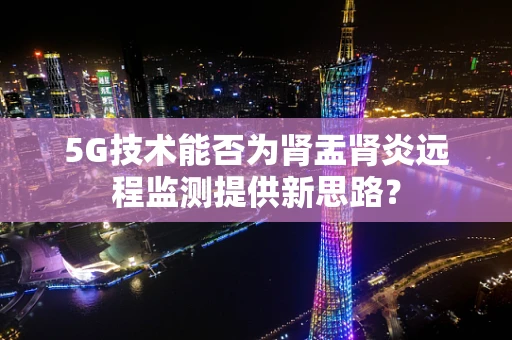 5G技术能否为肾盂肾炎远程监测提供新思路？