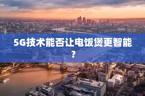 5G技术能否让电饭煲更智能？