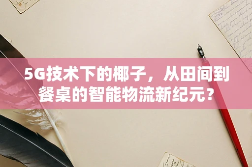 5G技术下的椰子，从田间到餐桌的智能物流新纪元？