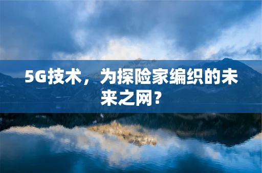 5G技术，为探险家编织的未来之网？