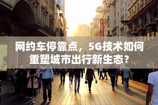 网约车停靠点，5G技术如何重塑城市出行新生态？