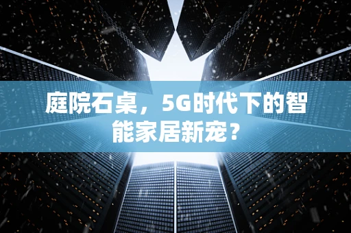 庭院石桌，5G时代下的智能家居新宠？