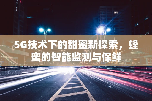 5G技术下的甜蜜新探索，蜂蜜的智能监测与保鲜