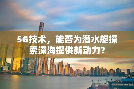 5G技术，能否为潜水艇探索深海提供新动力？