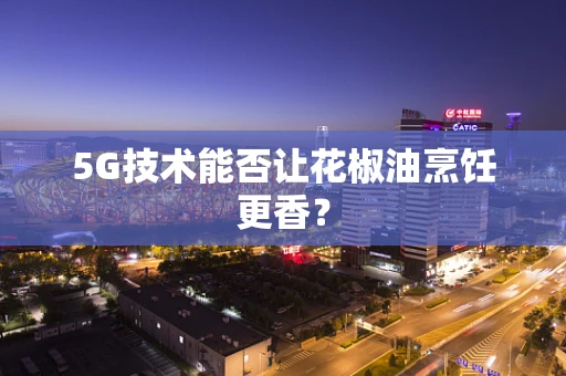 5G技术能否让花椒油烹饪更香？