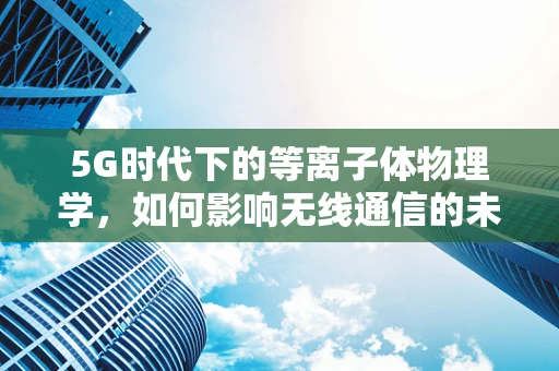 5G时代下的等离子体物理学，如何影响无线通信的未来？