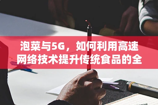 泡菜与5G，如何利用高速网络技术提升传统食品的全球影响力？