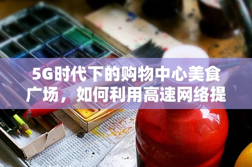 5G时代下的购物中心美食广场，如何利用高速网络提升顾客体验？