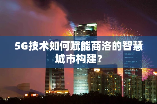 5G技术如何赋能商洛的智慧城市构建？