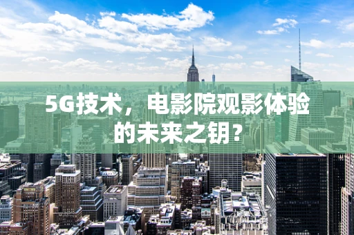 5G技术，电影院观影体验的未来之钥？