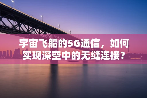 宇宙飞船的5G通信，如何实现深空中的无缝连接？